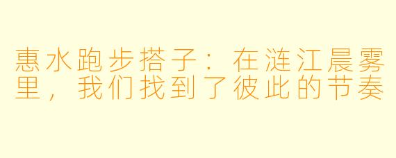 惠水跑步搭子：在涟江晨雾里，我们找到了彼此的节奏