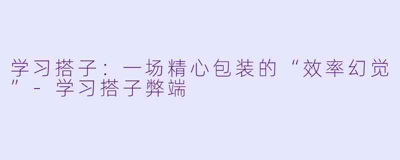 学习搭子：一场精心包装的“效率幻觉”-学习搭子弊端