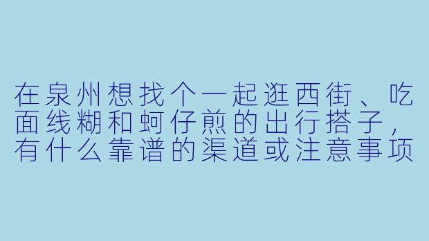 在泉州想找个一起逛西街、吃面线糊和蚵仔煎的出行搭子,有什么靠谱的渠道或注意事项吗?-泉州出行搭子