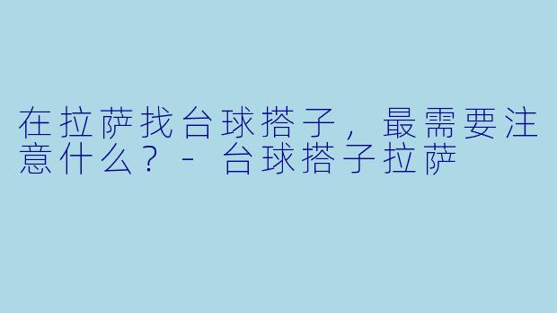 在拉萨找台球搭子，最需要注意什么？-台球搭子拉萨