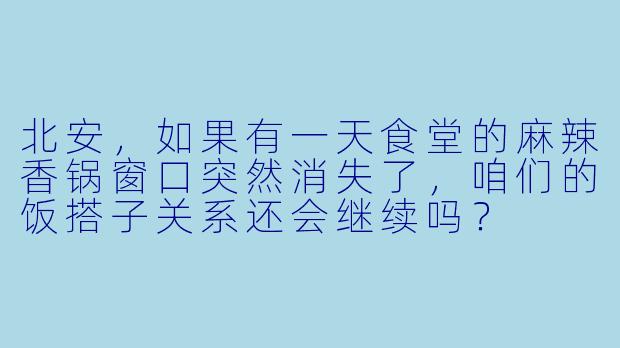 北安，如果有一天食堂的麻辣香锅窗口突然消失了，咱们的饭搭子关系还会继续吗？