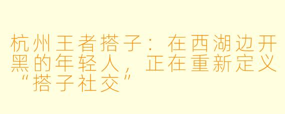 杭州王者搭子:在西湖边开黑的年轻人,正在重新定义“搭子社交”