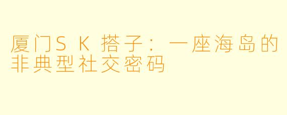 厦门SK搭子：一座海岛的非典型社交密码