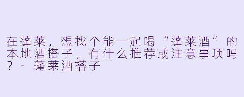 在蓬莱，想找个能一起喝“蓬莱酒”的本地酒搭子，有什么推荐或注意事项吗？