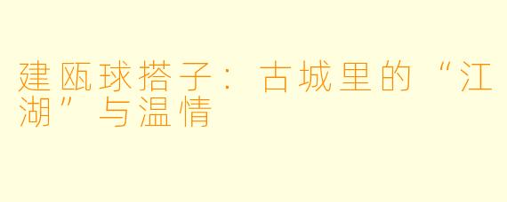 建瓯球搭子:古城里的“江湖”与温情