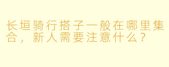 长垣骑行搭子一般在哪里集合，新人需要注意什么？