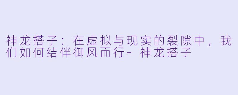 神龙搭子：在虚拟与现实的裂隙中，我们如何结伴御风而行-神龙搭子