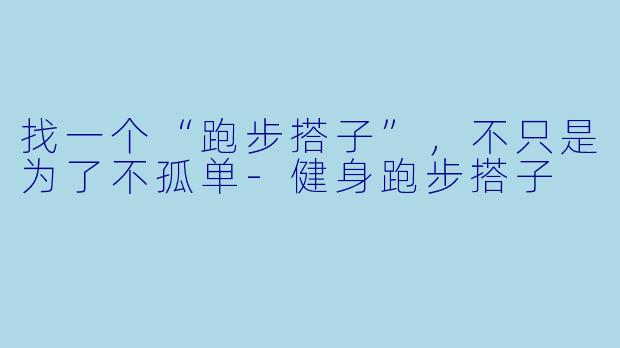 找一个“跑步搭子”,不只是为了不孤单-健身跑步搭子