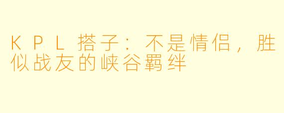 KPL搭子：不是情侣，胜似战友的峡谷羁绊