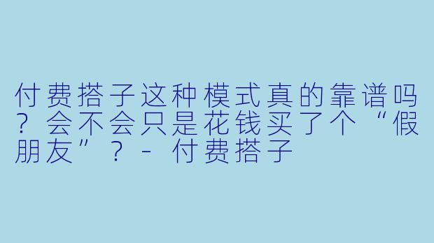 付费搭子这种模式真的靠谱吗？会不会只是花钱买了个“假朋友”？