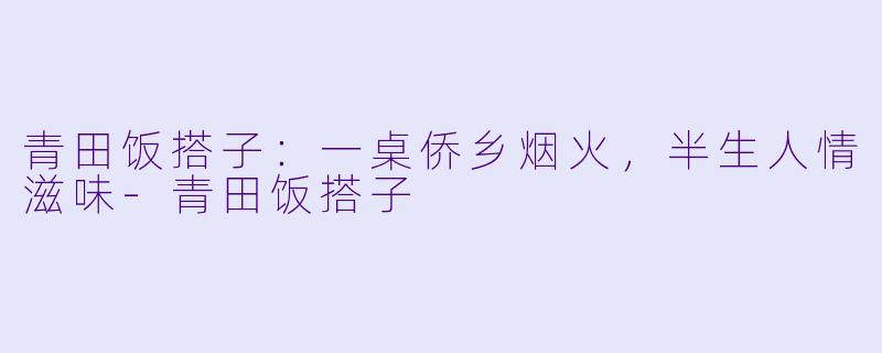 青田饭搭子：一桌侨乡烟火，半生人情滋味-青田饭搭子