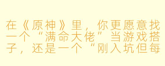 在《原神》里，你更愿意找一个“满命大佬”当游戏搭子，还是一个“刚入坑但每天在线喊你锄地”的萌新？