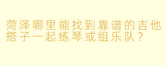菏泽哪里能找到靠谱的吉他搭子一起练琴或组乐队？