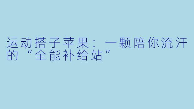 运动搭子苹果：一颗陪你流汗的“全能补给站”