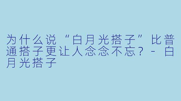 为什么说“白月光搭子”比普通搭子更让人念念不忘？-白月光搭子