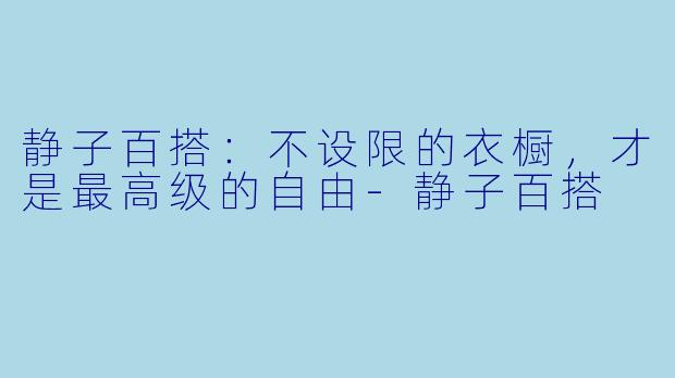 静子百搭:不设限的衣橱,才是最高级的自由-静子百搭