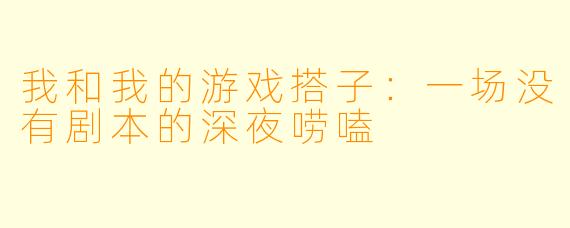 我和我的游戏搭子:一场没有剧本的深夜唠嗑