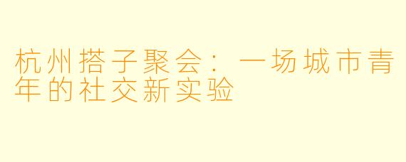 杭州搭子聚会：一场城市青年的社交新实验