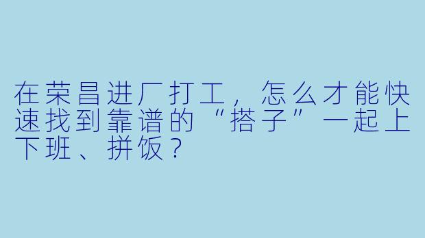 在荣昌进厂打工，怎么才能快速找到靠谱的“搭子”一起上下班、拼饭？