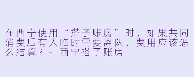 在西宁使用“搭子账房”时，如果共同消费后有人临时需要离队，费用应该怎么结算？-西宁搭子账房