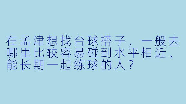 在孟津想找台球搭子，一般去哪里比较容易碰到水平相近、能长期一起练球的人？