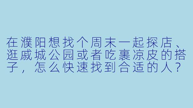 在濮阳想找个周末一起探店、逛戚城公园或者吃裹凉皮的搭子,怎么快速找到合适的人?-寻找濮阳搭子