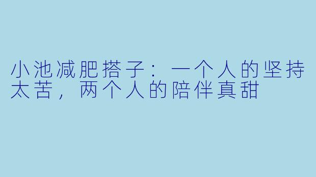 小池减肥搭子:一个人的坚持太苦,两个人的陪伴真甜