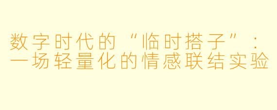 数字时代的“临时搭子”：一场轻量化的情感联结实验