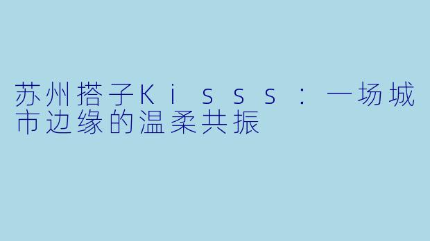苏州搭子Kisss：一场城市边缘的温柔共振