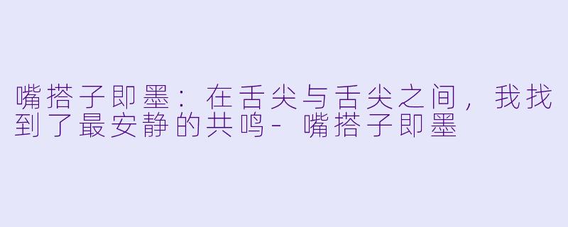 嘴搭子即墨：在舌尖与舌尖之间，我找到了最安静的共鸣-嘴搭子即墨