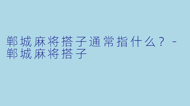 郸城麻将搭子通常指什么？-郸城麻将搭子