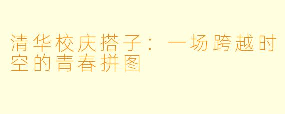清华校庆搭子：一场跨越时空的青春拼图