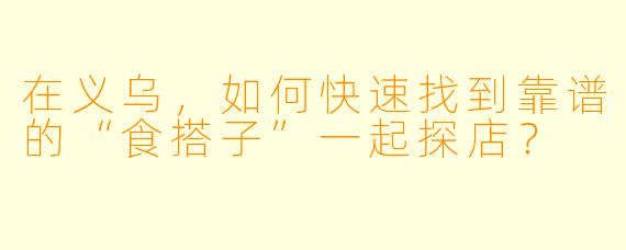 在义乌，如何快速找到靠谱的“食搭子”一起探店？