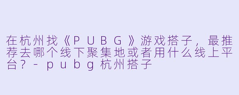 在杭州找《PUBG》游戏搭子，最推荐去哪个线下聚集地或者用什么线上平台？-pubg杭州搭子