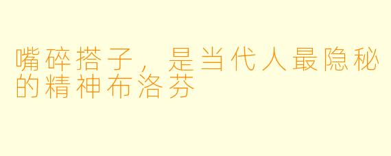 嘴碎搭子,是当代人最隐秘的精神布洛芬