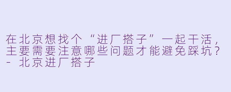 在北京想找个“进厂搭子”一起干活，主要需要注意哪些问题才能避免踩坑？