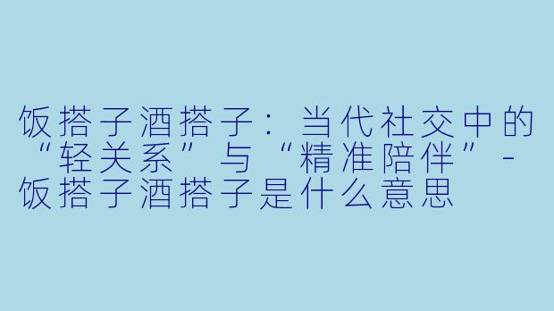 饭搭子酒搭子：当代社交中的“轻关系”与“精准陪伴”-饭搭子酒搭子是什么意思