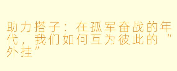 助力搭子：在孤军奋战的年代，我们如何互为彼此的“外挂”