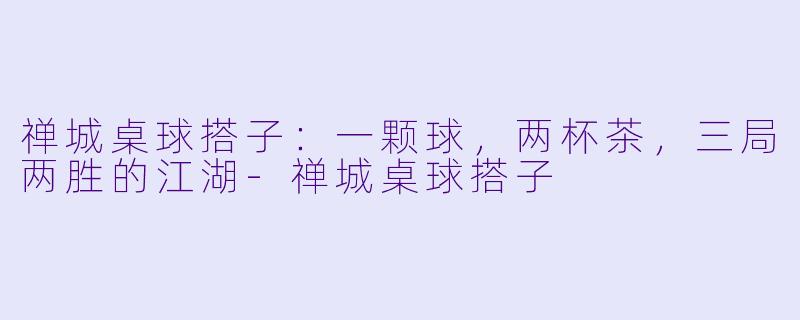 禅城桌球搭子:一颗球,两杯茶,三局两胜的江湖-禅城桌球搭子