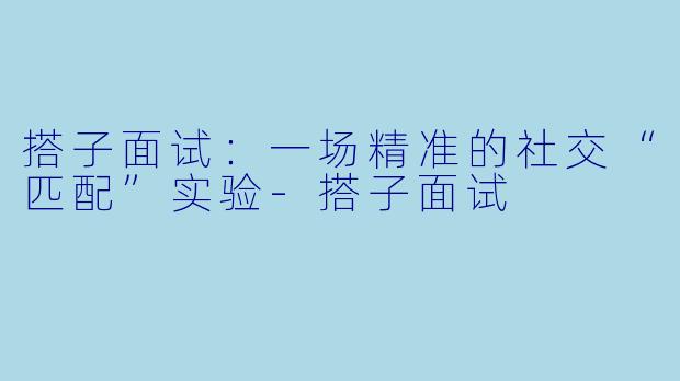搭子面试:一场精准的社交“匹配”实验-搭子面试