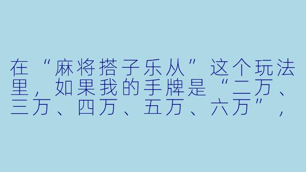 在“麻将搭子乐从”这个玩法里，如果我的手牌是“二万、三万、四万、五万、六万”，这时我摸到了一张“七万”，我应该怎么处理才能最大化胡牌机会？