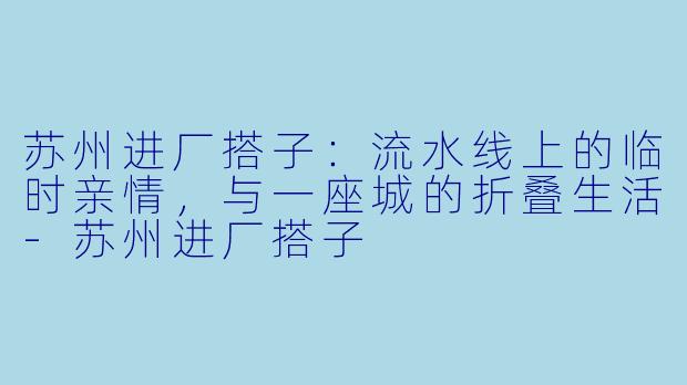 苏州进厂搭子：流水线上的临时亲情，与一座城的折叠生活-苏州进厂搭子