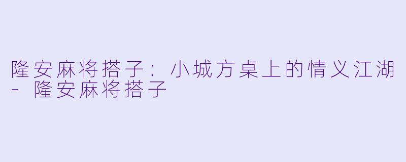 隆安麻将搭子：小城方桌上的情义江湖
