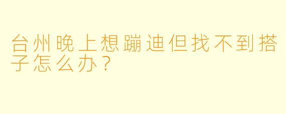台州晚上想蹦迪但找不到搭子怎么办?