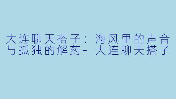 大连聊天搭子：海风里的声音与孤独的解药-大连聊天搭子