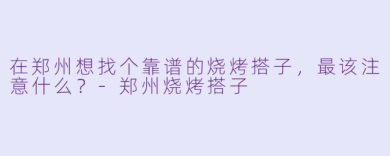 在郑州想找个靠谱的烧烤搭子，最该注意什么？-郑州烧烤搭子