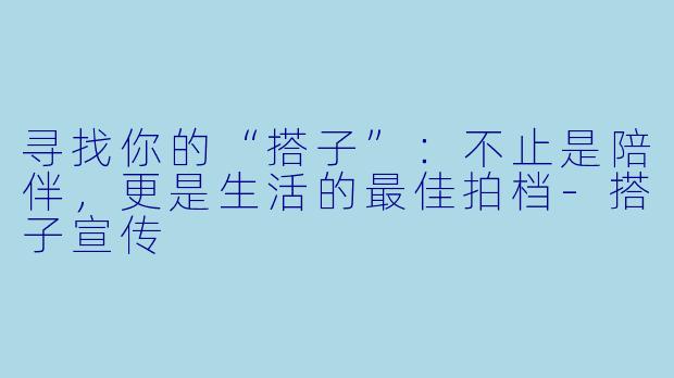 寻找你的“搭子”:不止是陪伴,更是生活的最佳拍档-搭子宣传