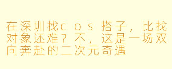 在深圳找cos搭子,比找对象还难?不,这是一场双向奔赴的二次元奇遇