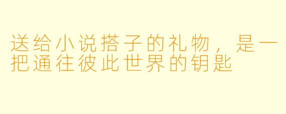 送给小说搭子的礼物，是一把通往彼此世界的钥匙