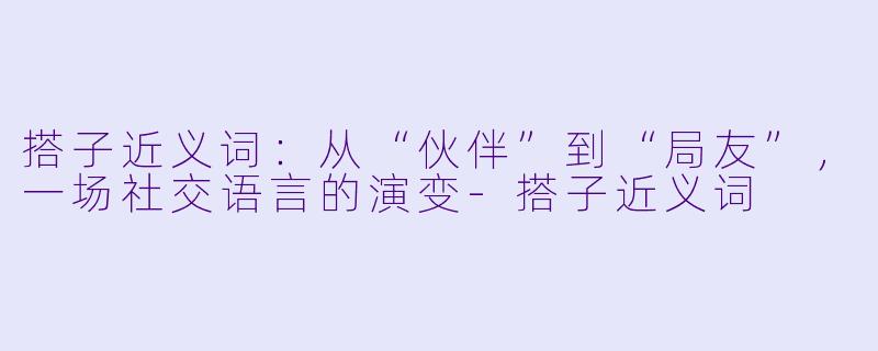 搭子近义词:从“伙伴”到“局友”,一场社交语言的演变-搭子近义词